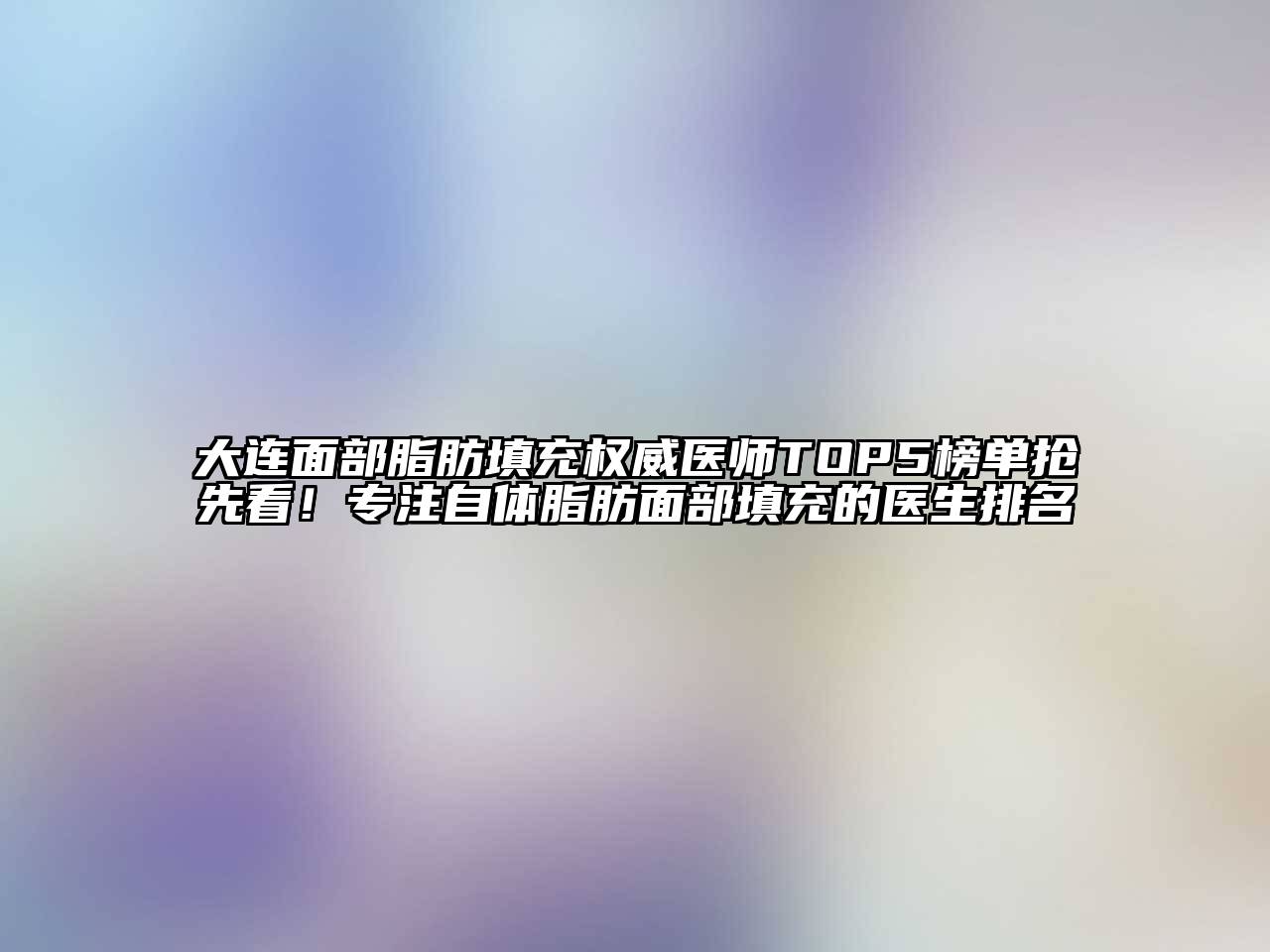 大连面部脂肪填充权威医师TOP5榜单抢先看！专注自体脂肪面部填充的医生排名