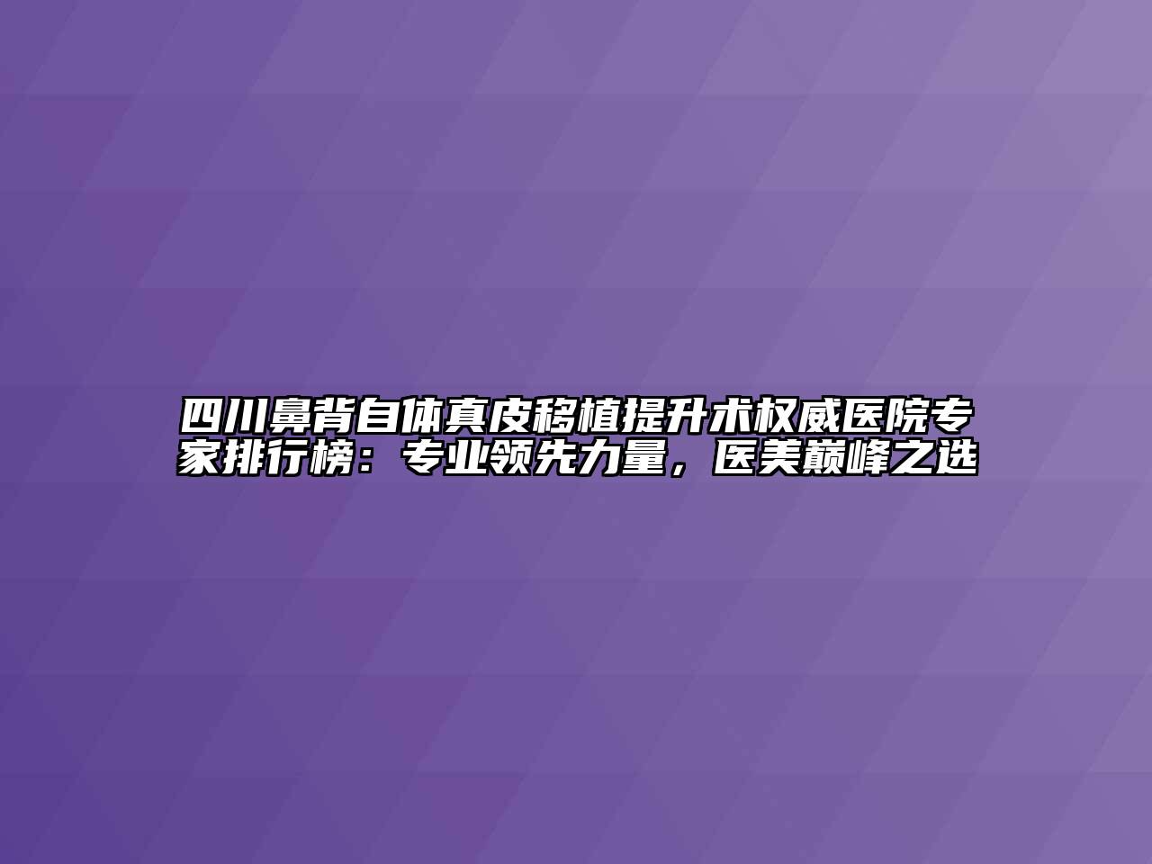 四川鼻背自体真皮移植提升术权威医院专家排行榜：专业领先力量，医美巅峰之选