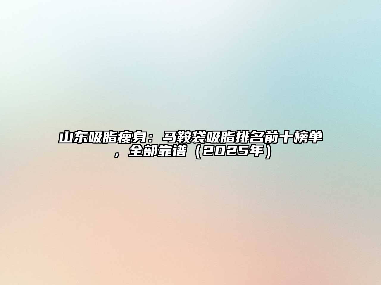山东吸脂瘦身：马鞍袋吸脂排名前十榜单，全部靠谱（2025年）
