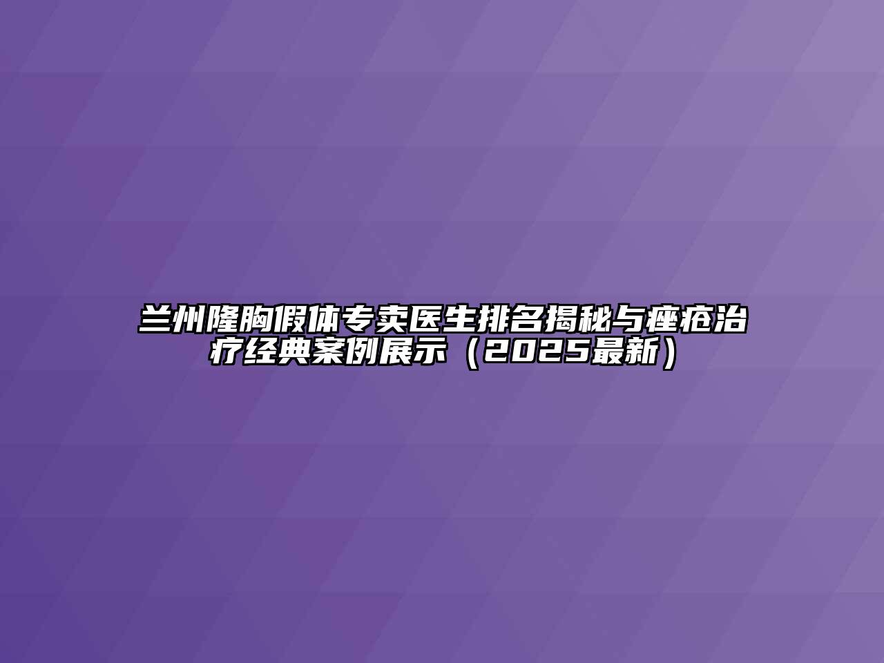 兰州隆胸假体专卖医生排名揭秘与痤疮治疗经典案例展示（2025最新）