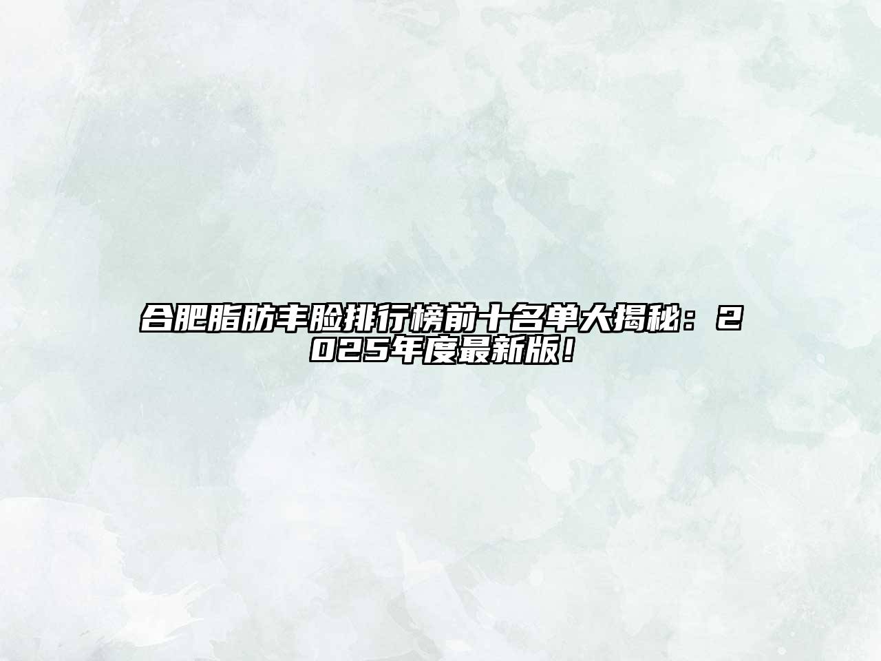 合肥脂肪丰脸排行榜前十名单大揭秘：2025年度最新版！