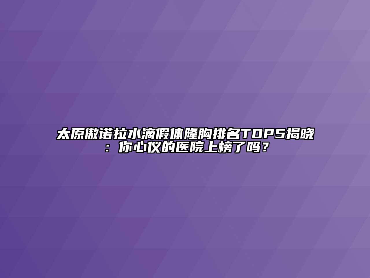 太原傲诺拉水滴假体隆胸排名TOP5揭晓：你心仪的医院上榜了吗？