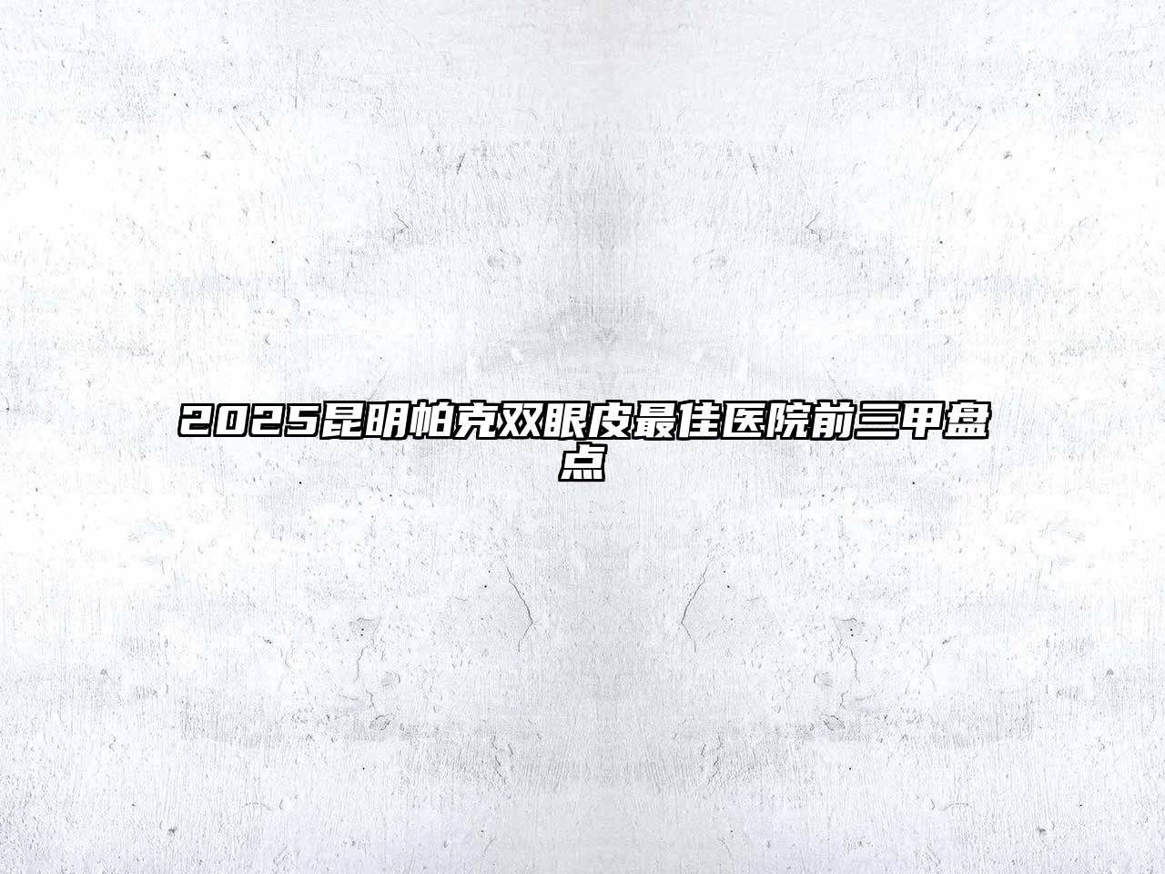 2025昆明帕克双眼皮最佳医院前三甲盘点