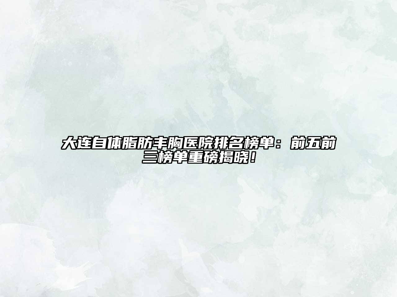 大连自体脂肪丰胸医院排名榜单：前五前三榜单重磅揭晓！