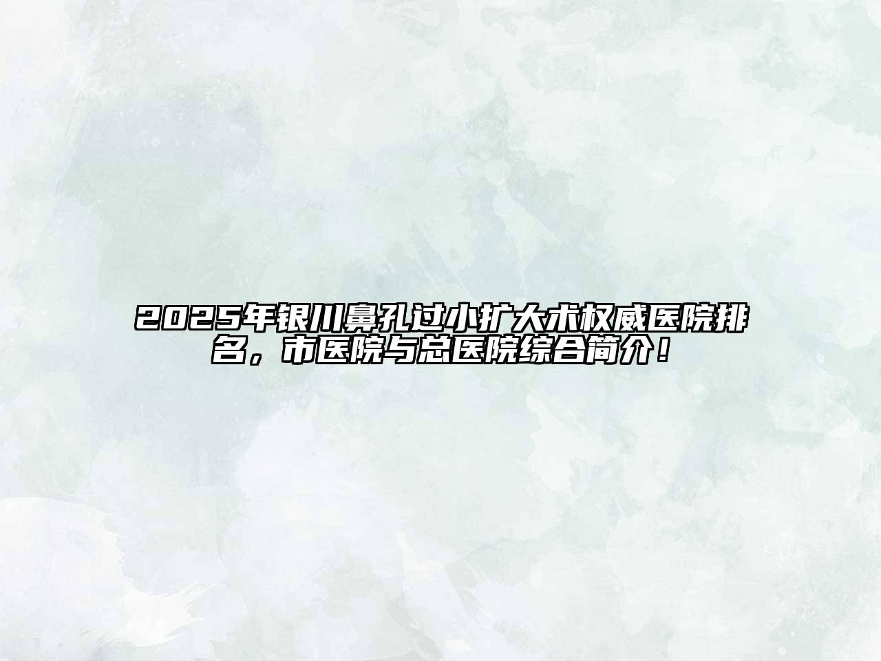 2025年银川鼻孔过小扩大术权威医院排名，市医院与总医院综合简介！