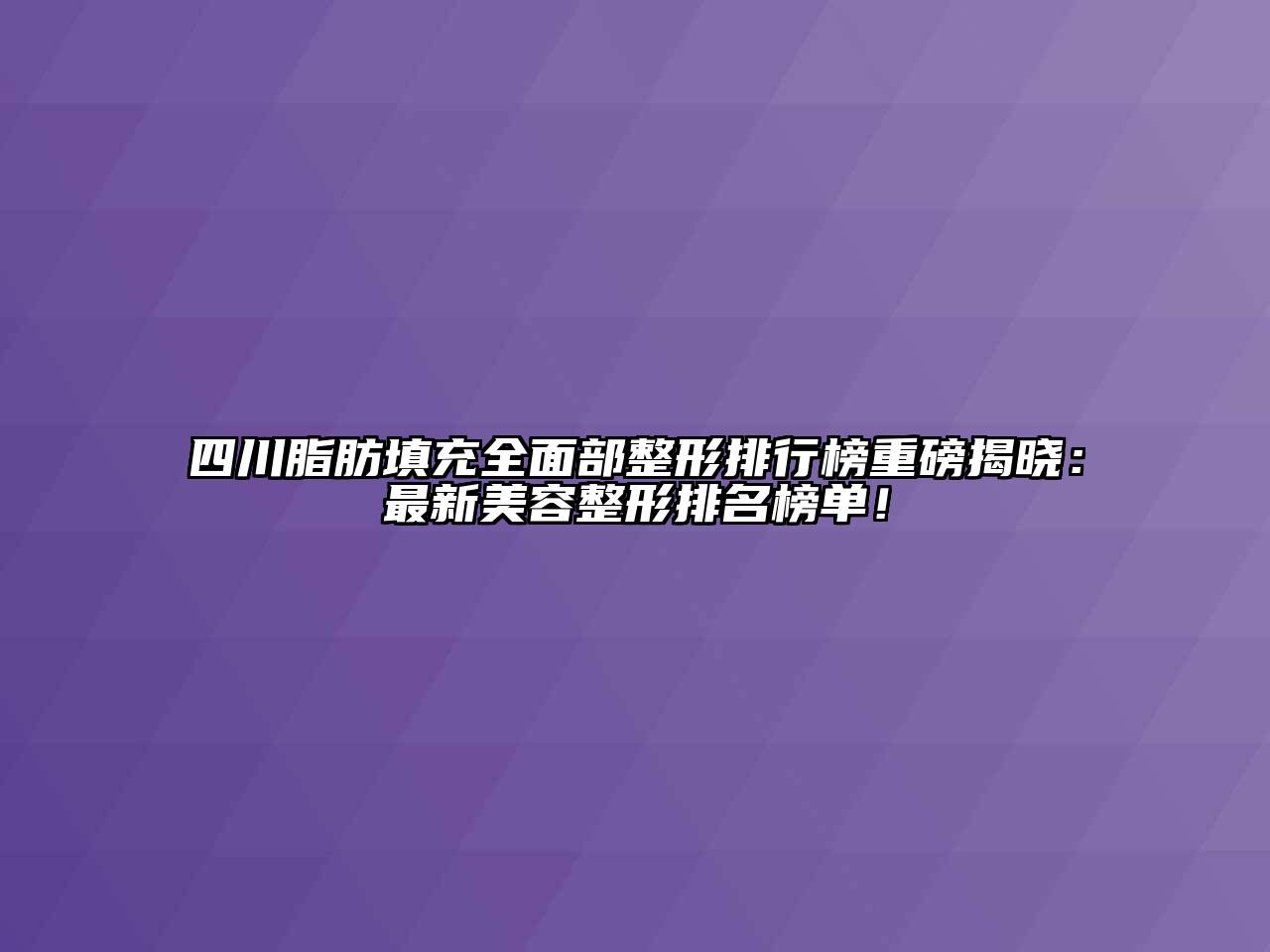 四川脂肪填充全面部整形排行榜重磅揭晓：最新美容整形排名榜单！