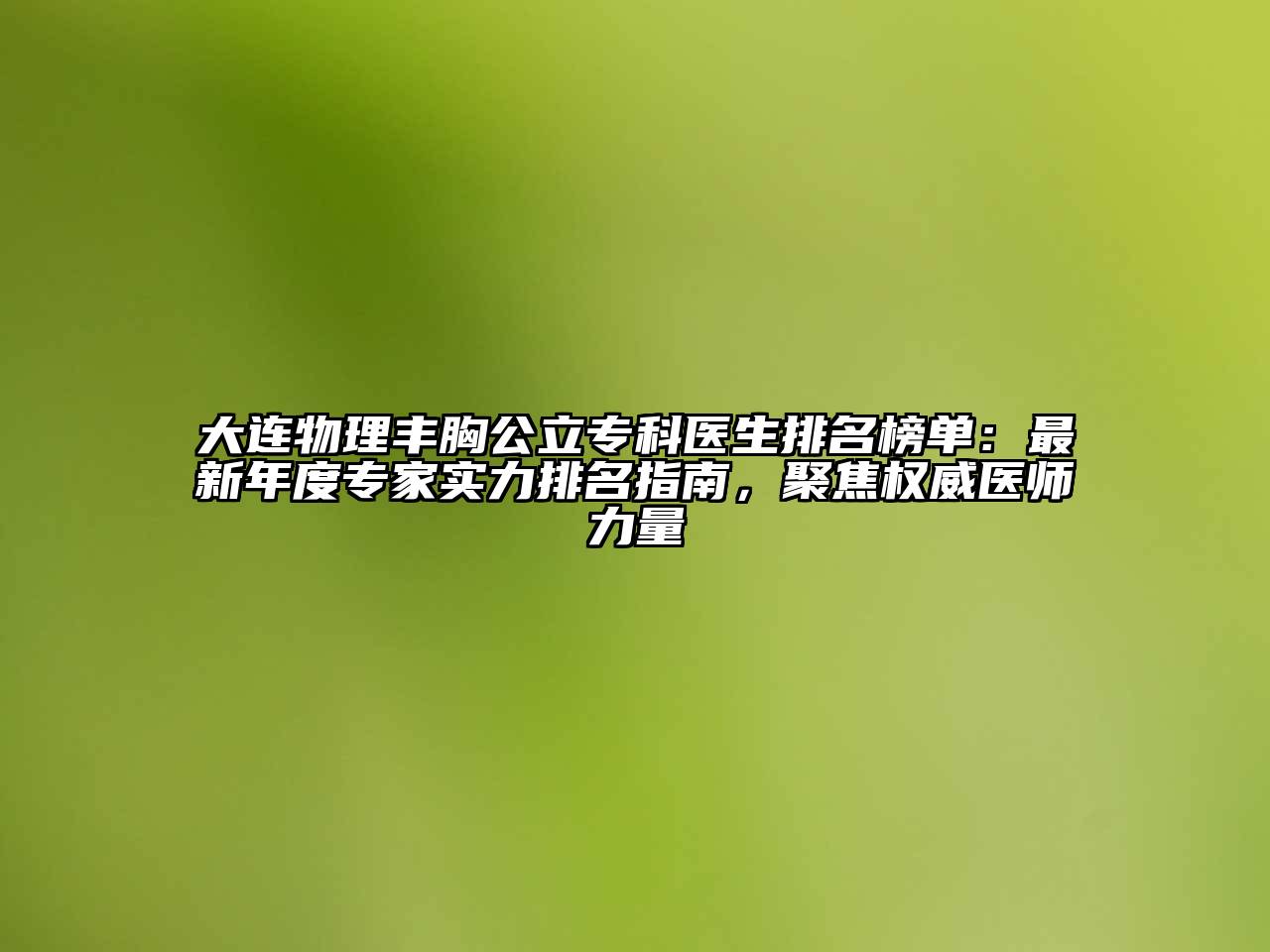 大连物理丰胸公立专科医生排名榜单：最新年度专家实力排名指南，聚焦权威医师力量