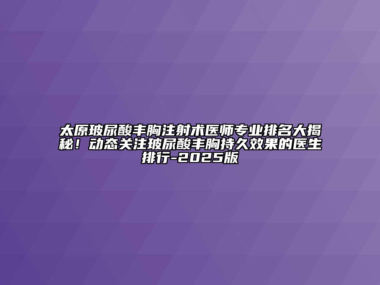 太原玻尿酸丰胸注射术医师专业排名大揭秘！动态关注玻尿酸丰胸持久效果的医生排行-2025版