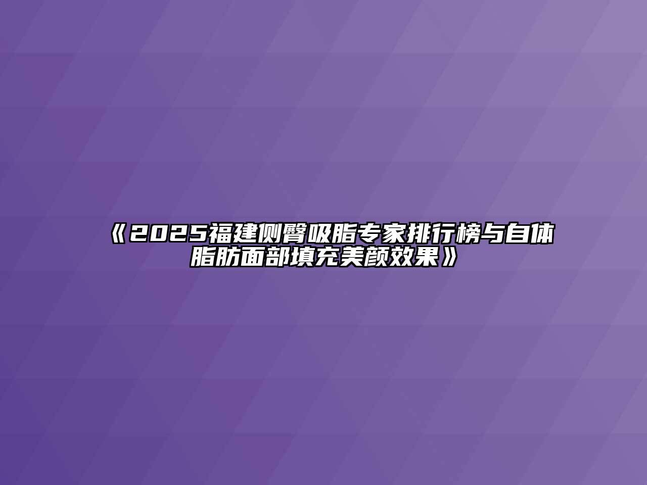 2025福建侧臀吸脂专家排行榜与自体脂肪面部填充美颜效果