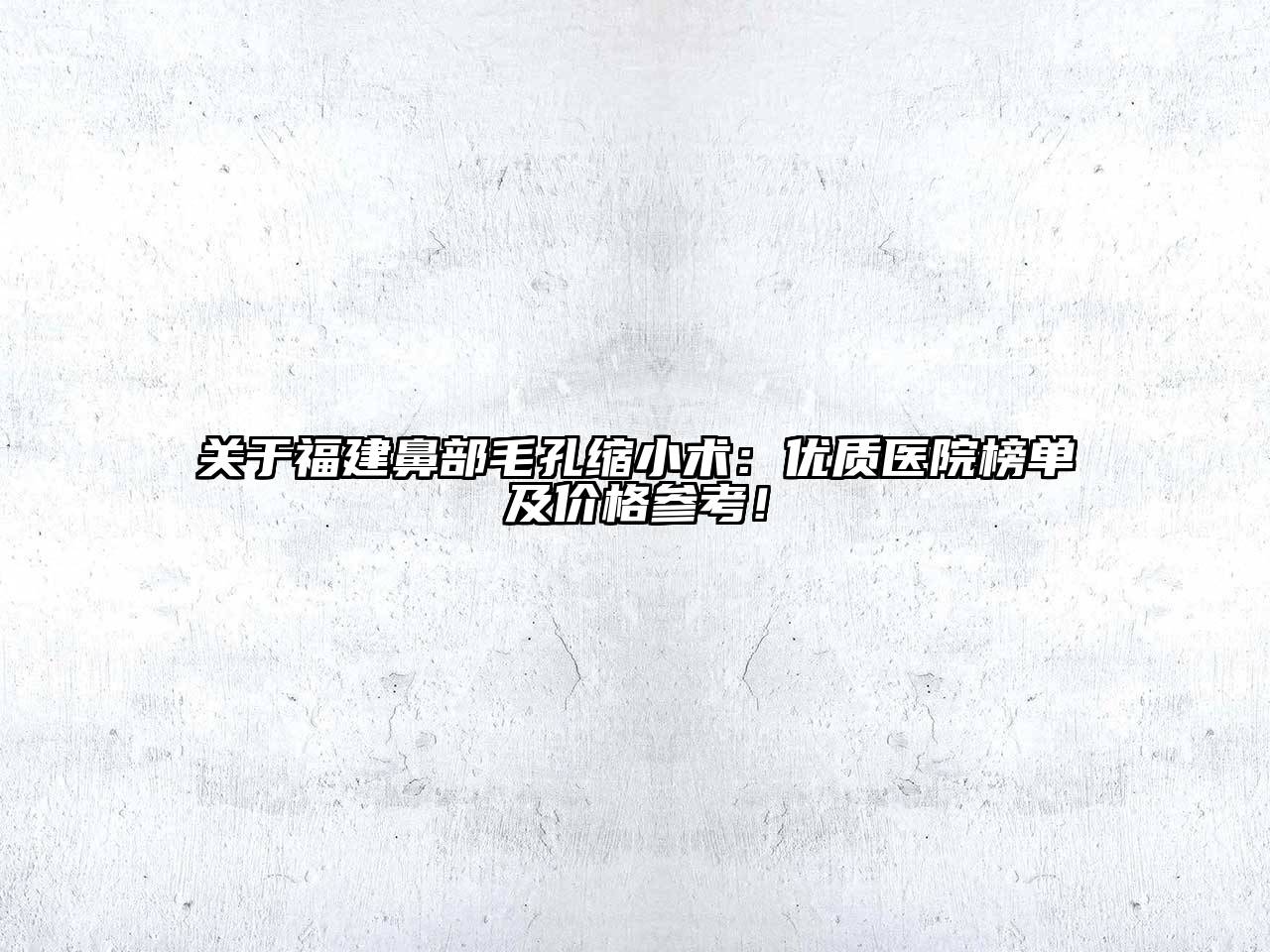 福建鼻部毛孔缩小术：优质医院榜单及价格参考！