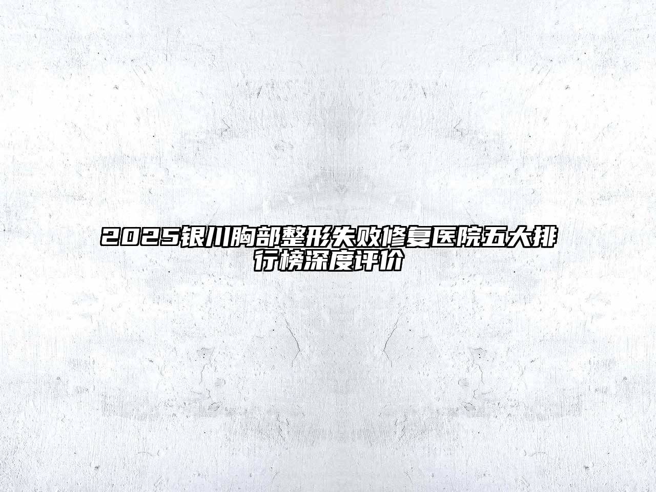 2025银川胸部整形失败修复医院五大排行榜深度评价