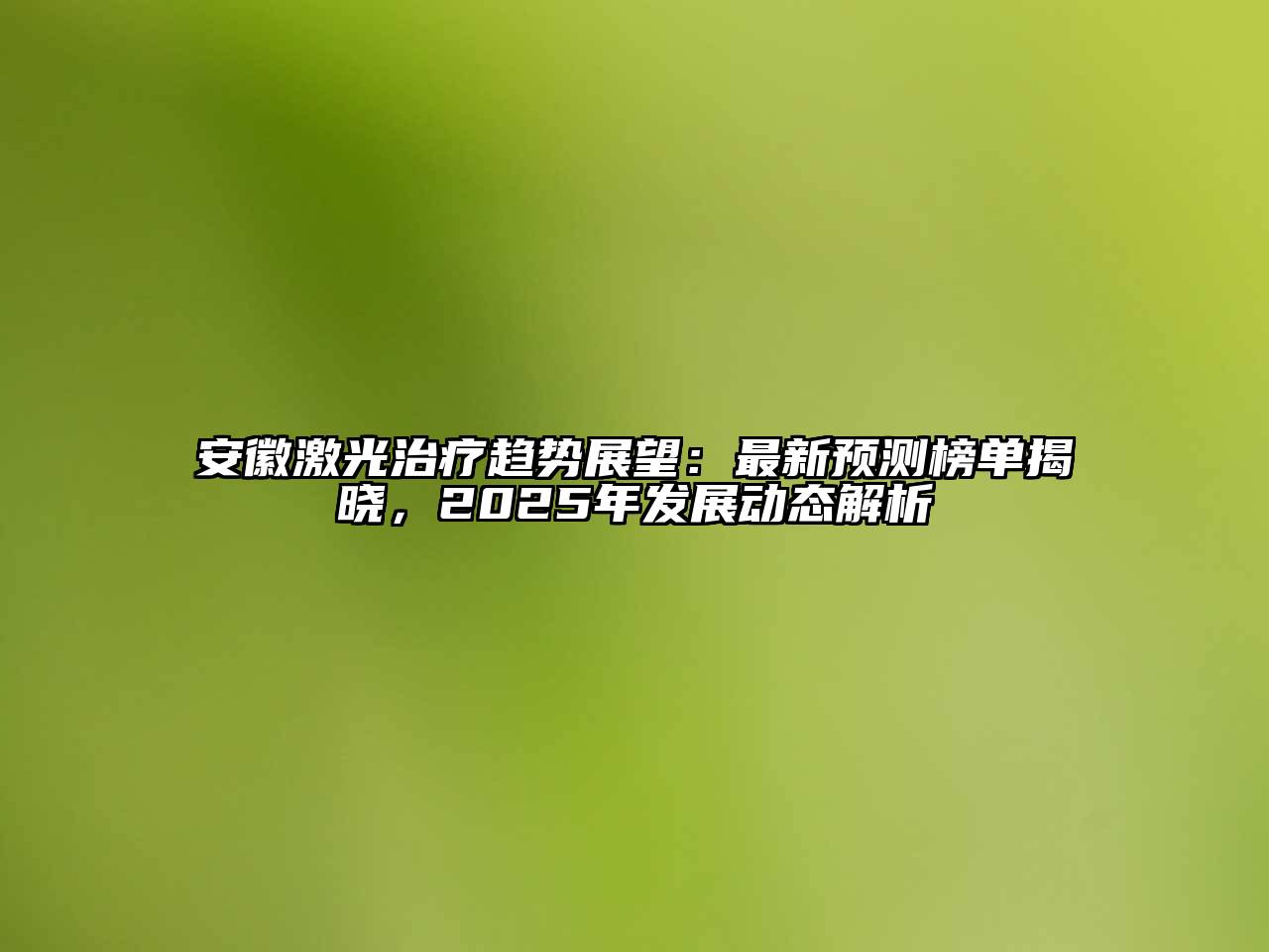 安徽激光治疗趋势展望：最新预测榜单揭晓，2025年发展动态解析