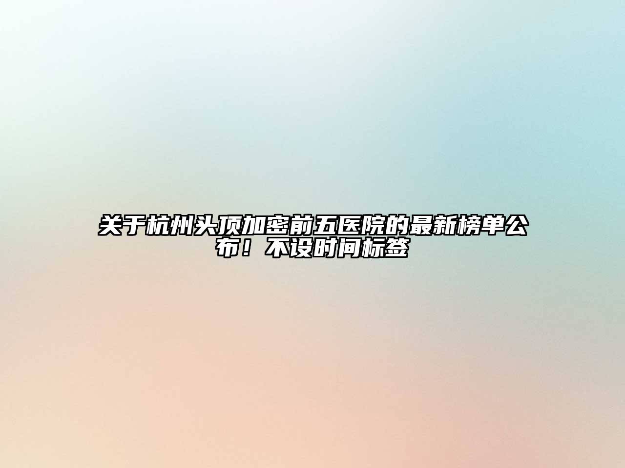 杭州头顶加密前五医院的最新榜单公布！不设时间标签