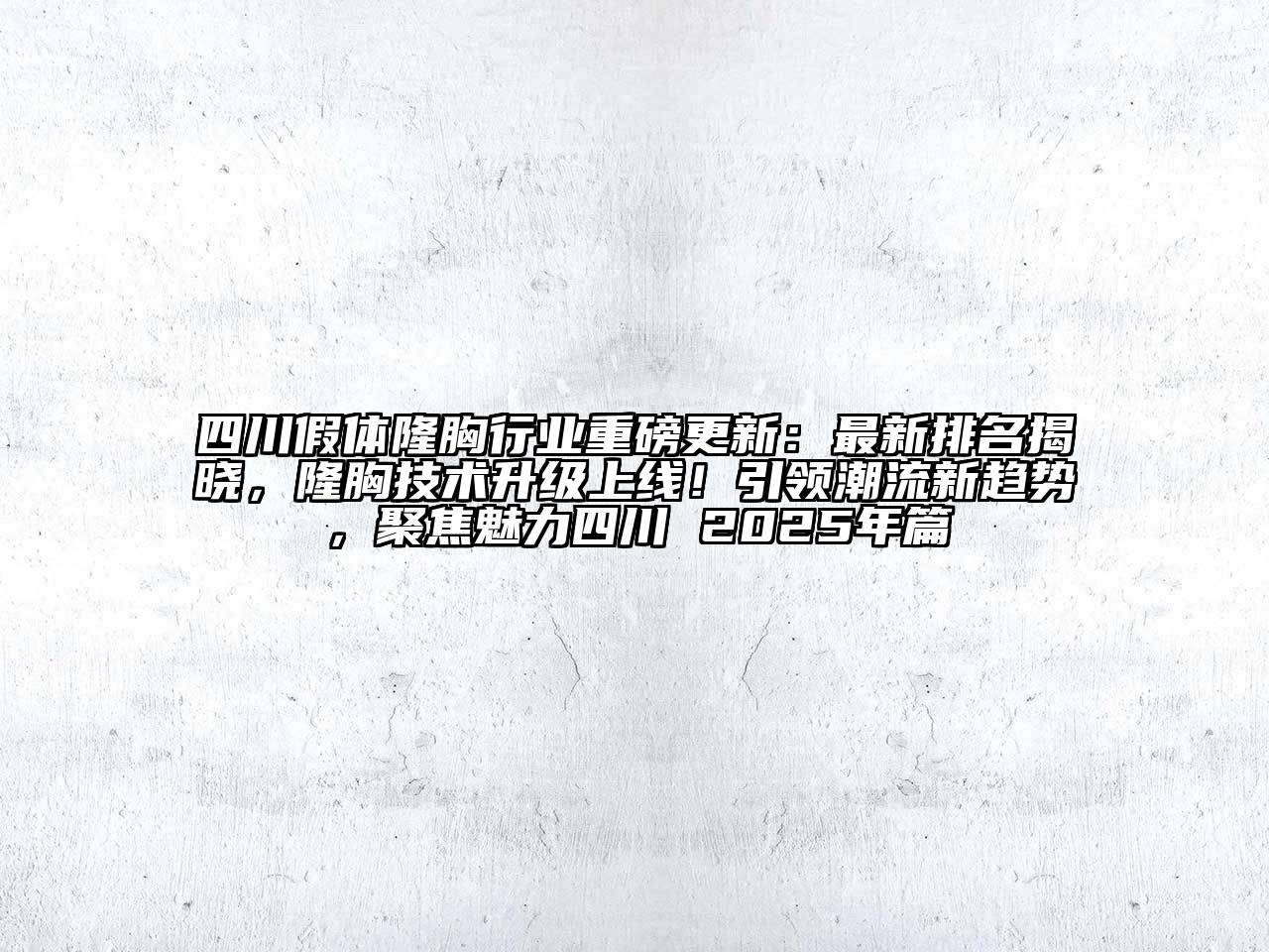 四川假体隆胸行业重磅更新：最新排名揭晓，隆胸技术升级上线！引领潮流新趋势，聚焦魅力四川 2025年篇