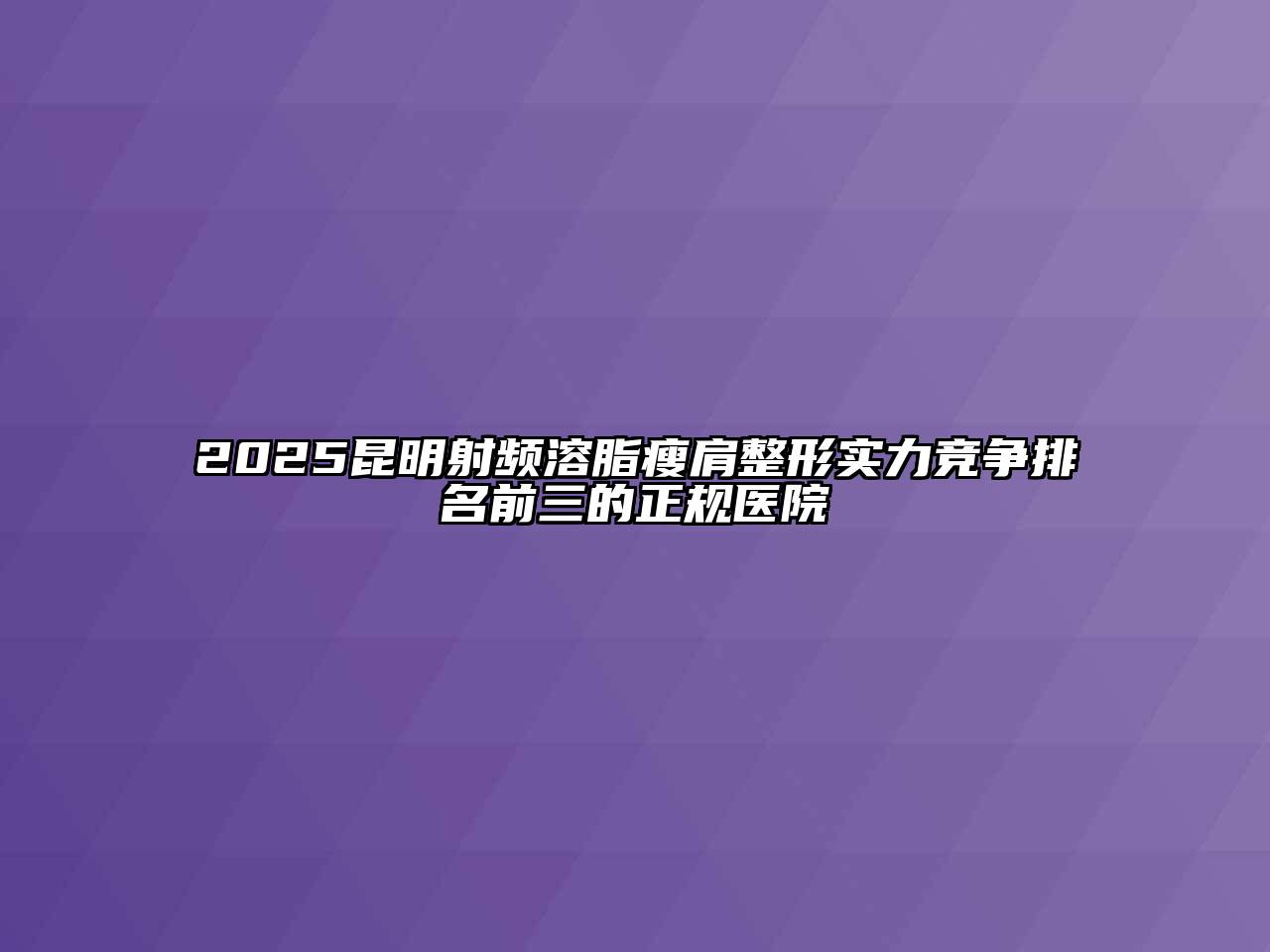2025昆明射频溶脂瘦肩整形实力竞争排名前三的正规医院