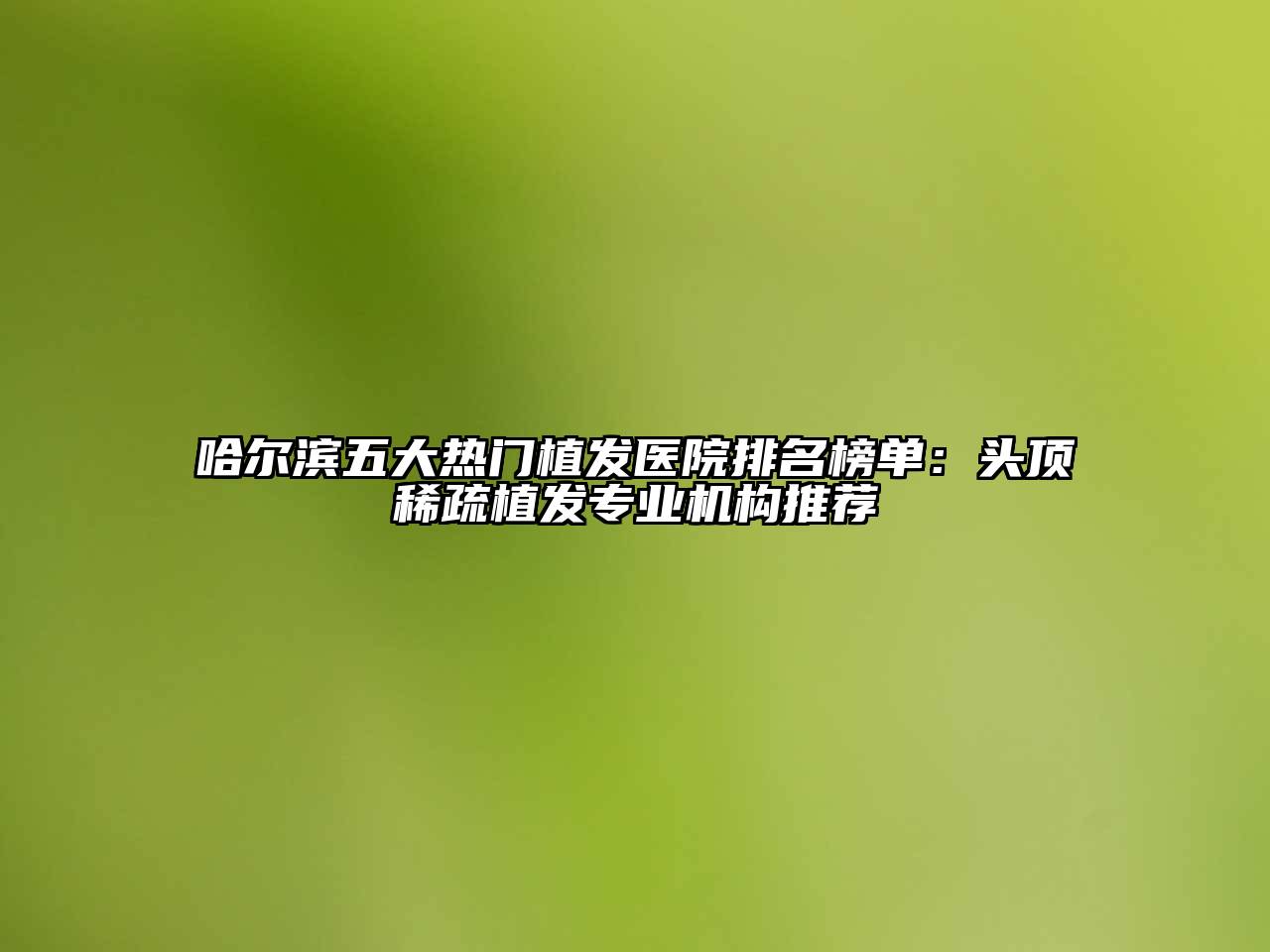 哈尔滨五大热门植发医院排名榜单：头顶稀疏植发专业机构推荐