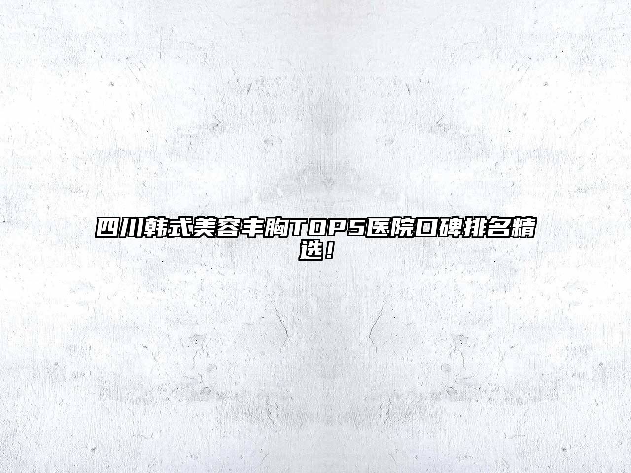 四川韩式美容丰胸TOP5医院口碑排名精选！