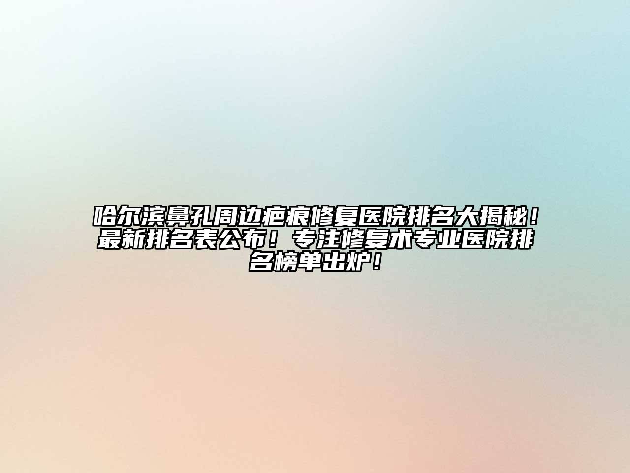 哈尔滨鼻孔周边疤痕修复医院排名大揭秘！最新排名表公布！专注修复术专业医院排名榜单出炉！