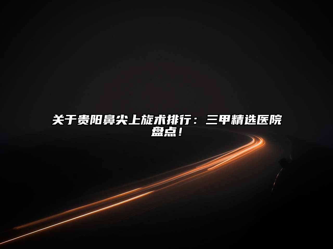 贵阳鼻尖上旋术排行：三甲精选医院盘点！