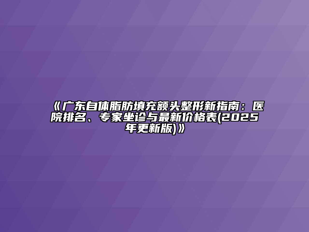 广东自体脂肪填充额头整形新指南：医院排名、专家坐诊与最新价格表(2025年更新版)