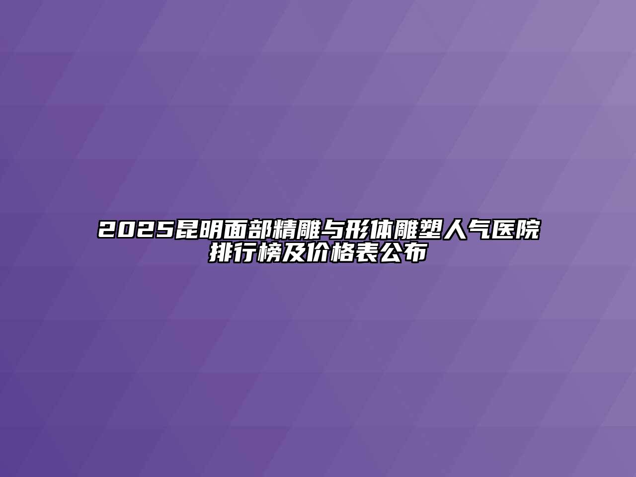 2025昆明面部精雕与形体雕塑人气医院排行榜及价格表公布