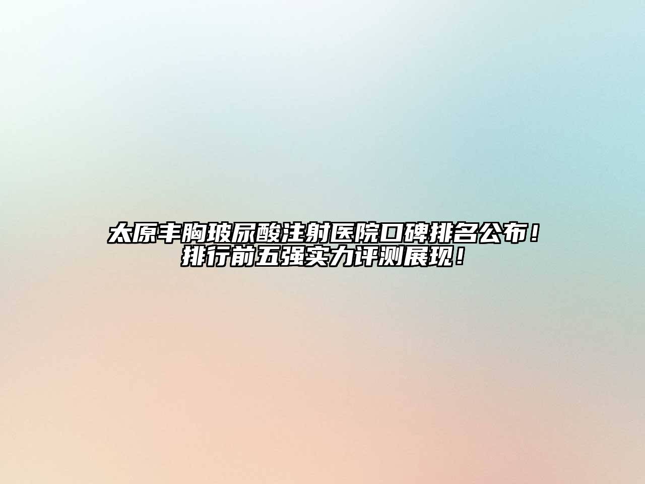 太原丰胸玻尿酸注射医院口碑排名公布！排行前五强实力评测展现！