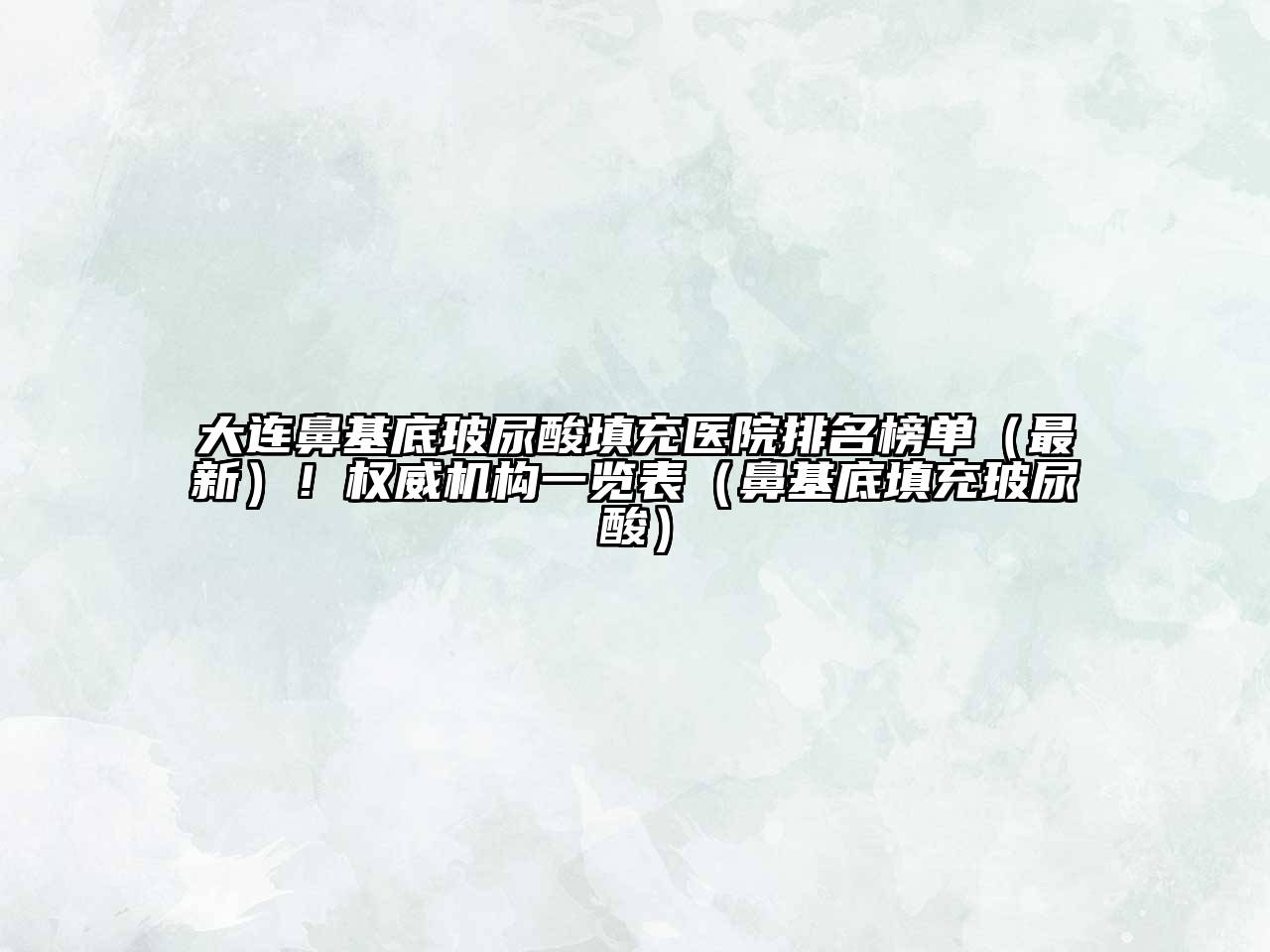 大连鼻基底玻尿酸填充医院排名榜单（最新）！权威机构一览表（鼻基底填充玻尿酸）