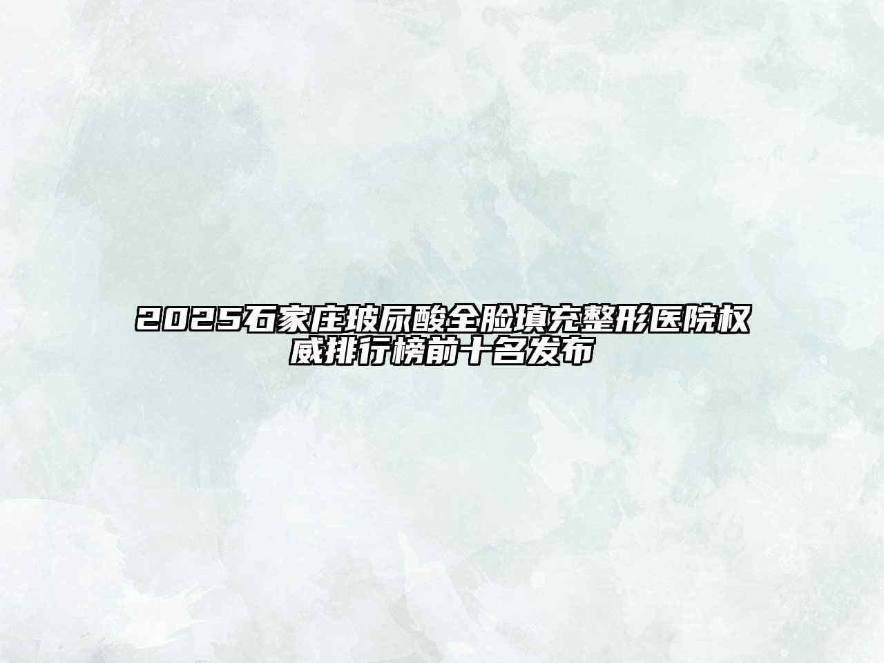 2025石家庄玻尿酸全脸填充整形医院权威排行榜前十名发布