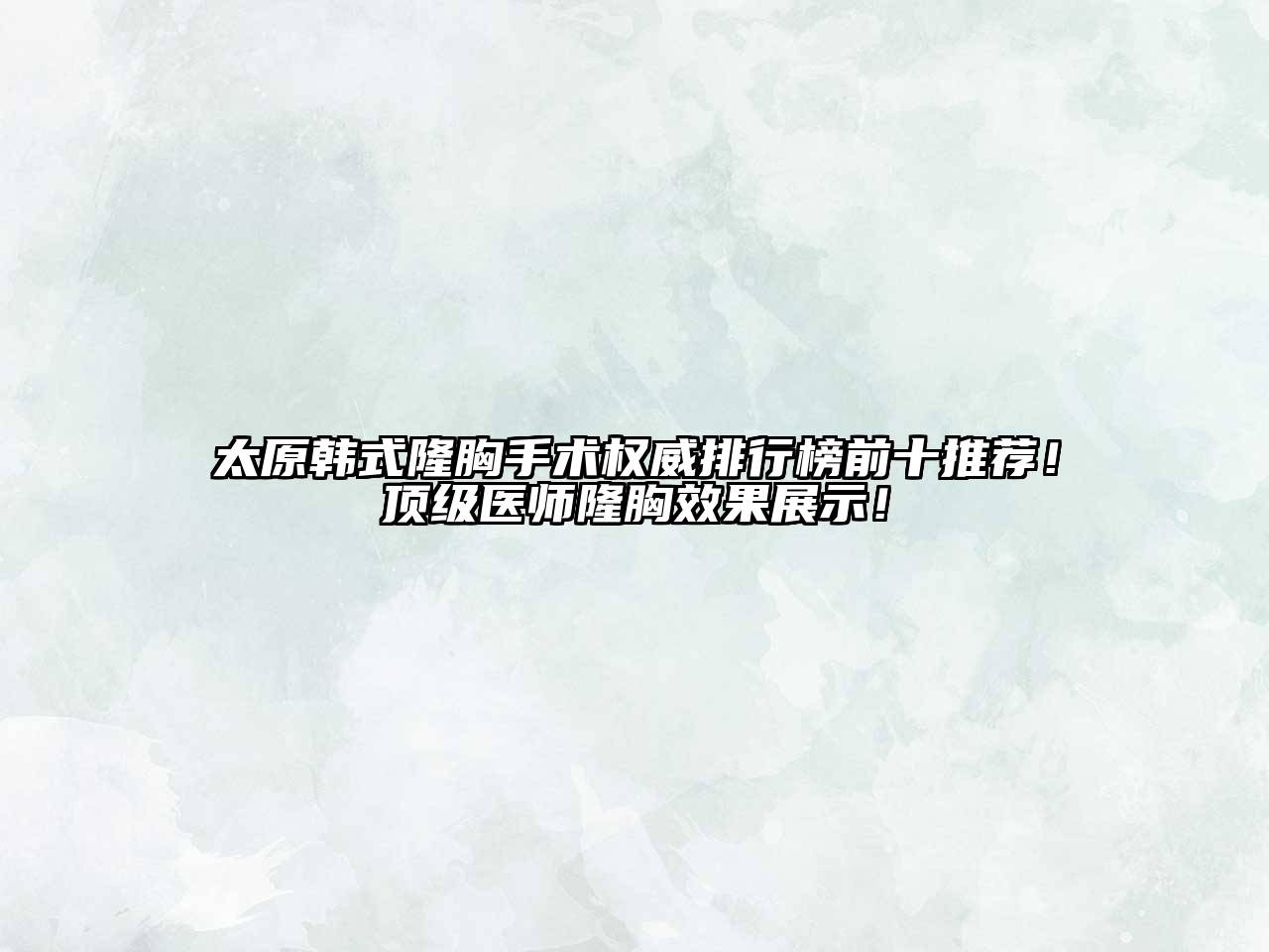 太原韩式隆胸手术权威排行榜前十推荐！顶级医师隆胸效果展示！