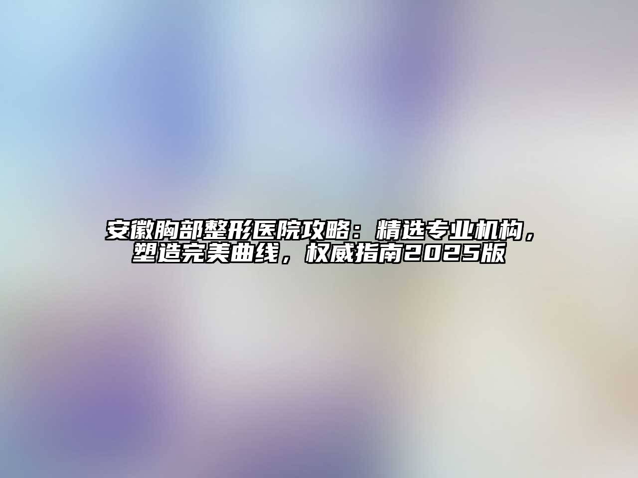 安徽胸部整形医院攻略：精选专业机构，塑造完美曲线，权威指南2025版