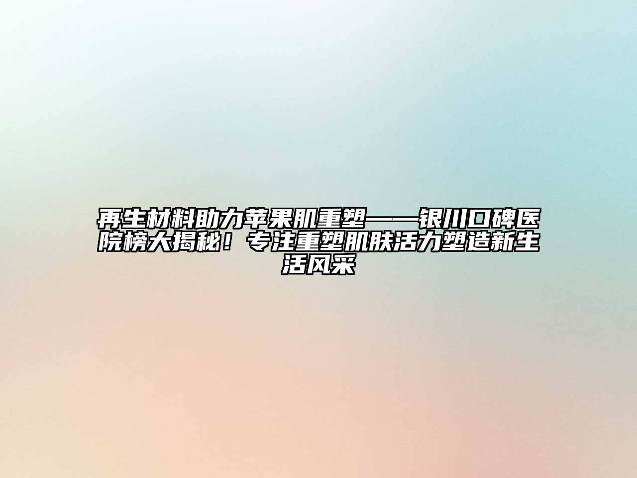 再生材料助力苹果肌重塑——银川口碑医院榜大揭秘！专注重塑肌肤活力塑造新生活风采