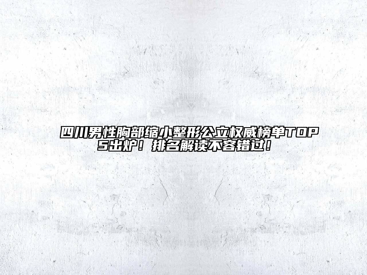 四川男性胸部缩小整形公立权威榜单TOP5出炉！排名解读不容错过！