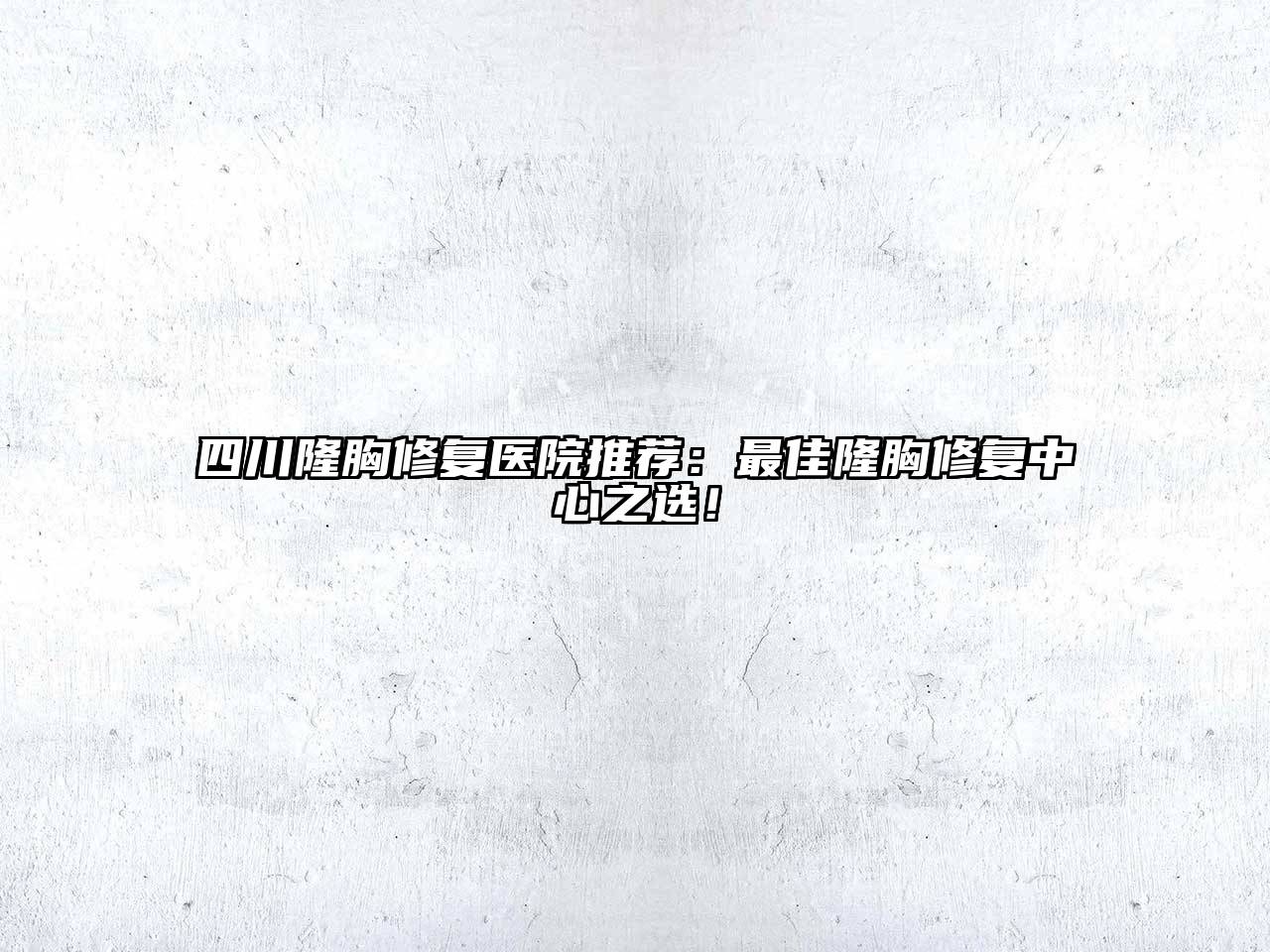 四川隆胸修复医院推荐：最佳隆胸修复中心之选！