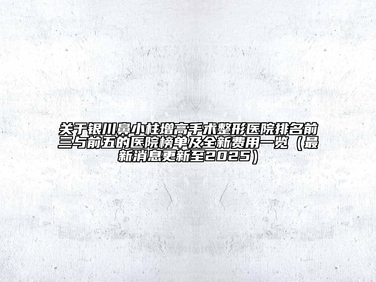 银川鼻小柱增高手术整形医院排名前三与前五的医院榜单及全新费用一览（最新消息更新至2025）
