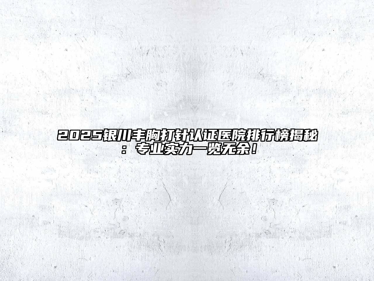 2025银川丰胸打针认证医院排行榜揭秘：专业实力一览无余！