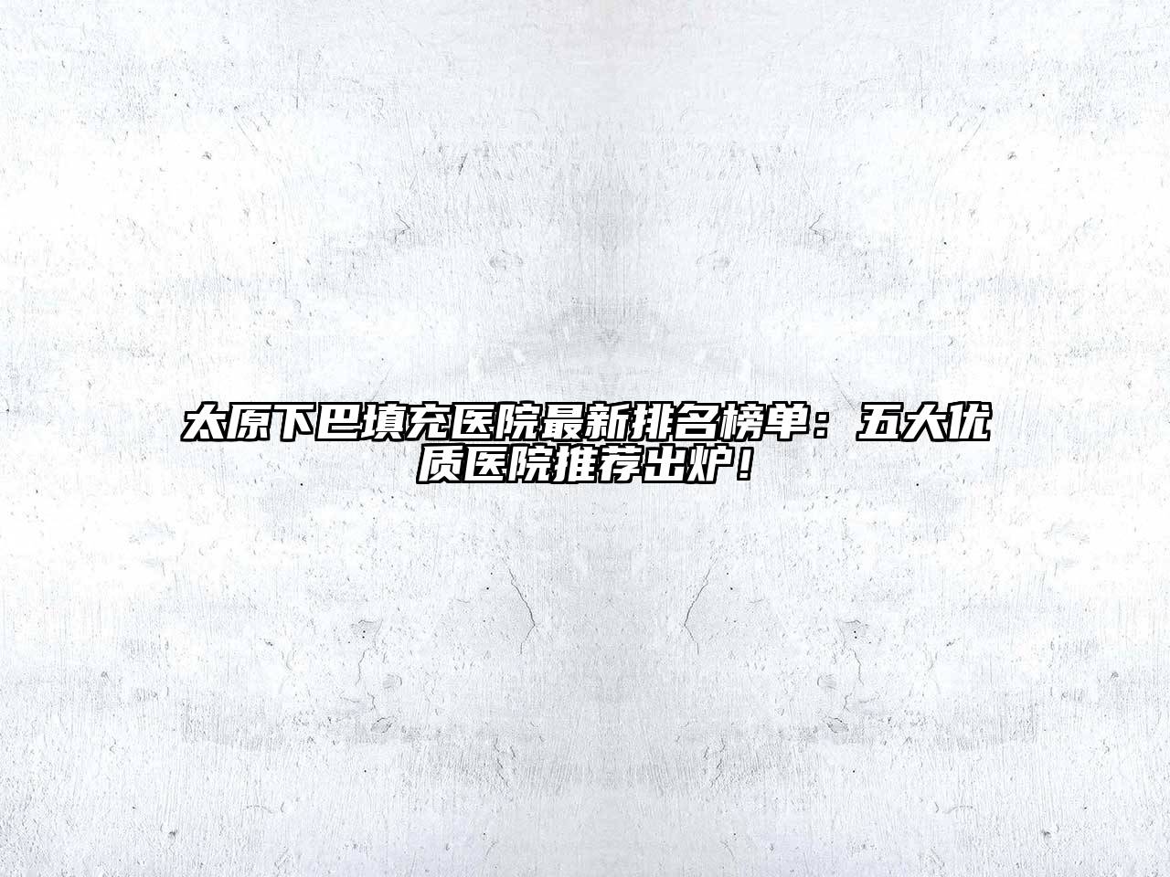 太原下巴填充医院最新排名榜单：五大优质医院推荐出炉！
