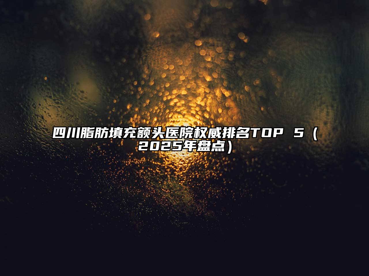 四川脂肪填充额头医院权威排名TOP 5（2025年盘点）