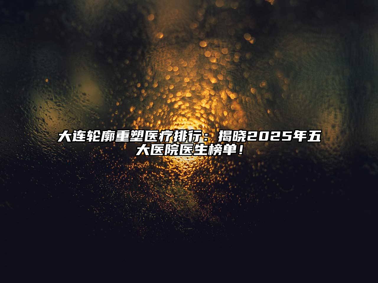 大连轮廓重塑医疗排行：揭晓2025年五大医院医生榜单！