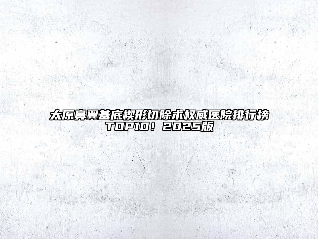 太原鼻翼基底楔形切除术权威医院排行榜TOP10！2025版