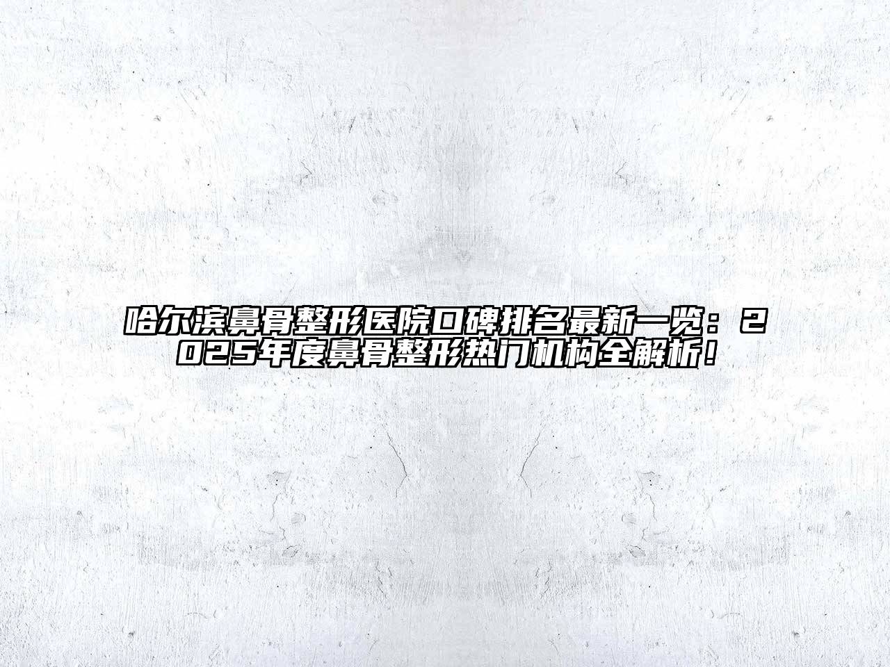 哈尔滨鼻骨整形医院口碑排名最新一览：2025年度鼻骨整形热门机构全解析！