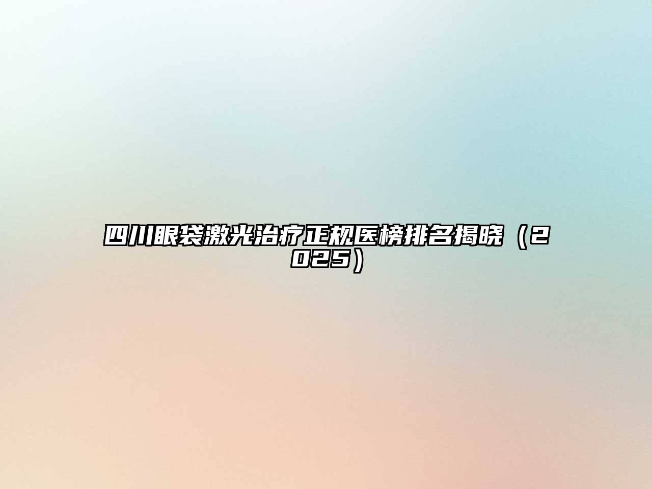四川眼袋激光治疗正规医榜排名揭晓2025年