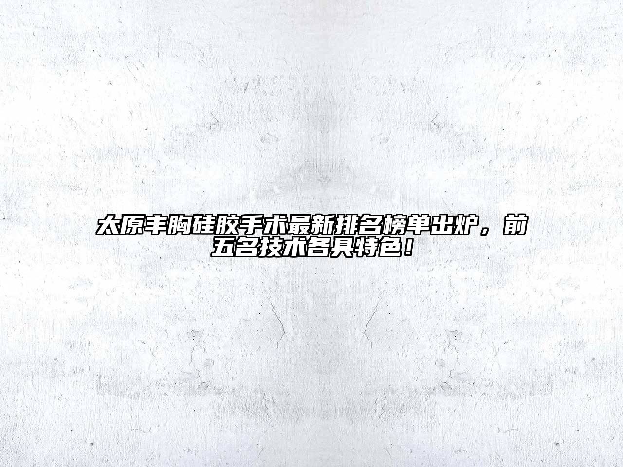 太原丰胸硅胶手术最新排名榜单出炉，前五名技术各具特色！