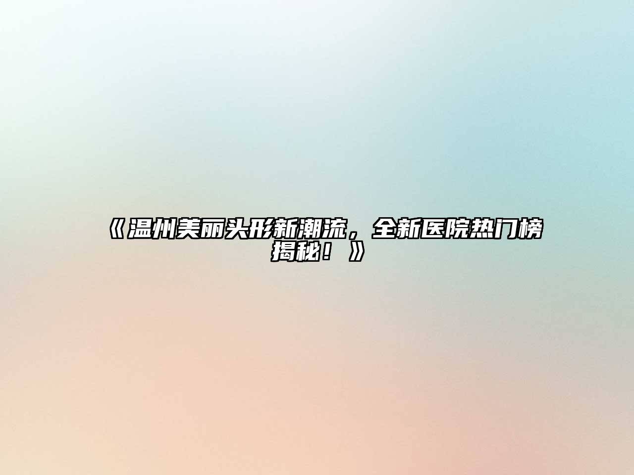 温州美丽头形新潮流，全新医院热门榜揭秘！