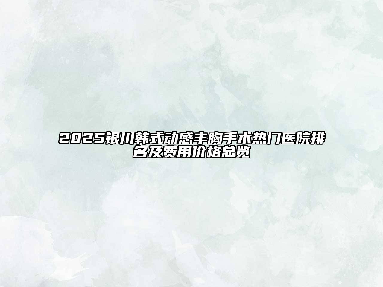 2025银川韩式动感丰胸手术热门医院排名及费用价格总览