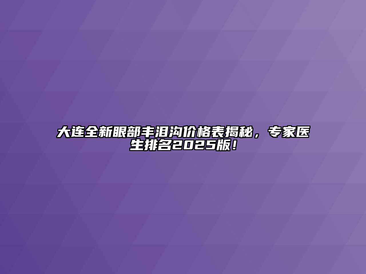 大连全新眼部丰泪沟价格表揭秘，专家医生排名2025版！