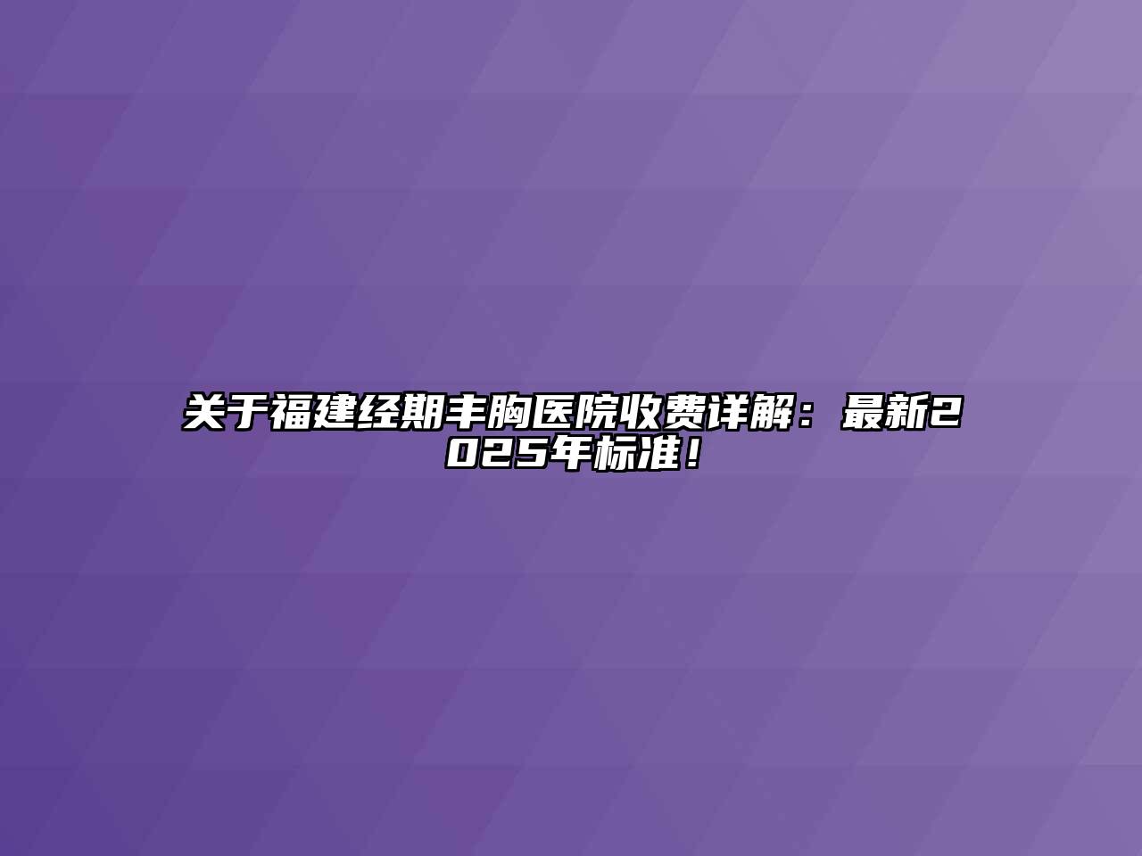福建经期丰胸医院收费详解：最新2025年标准！