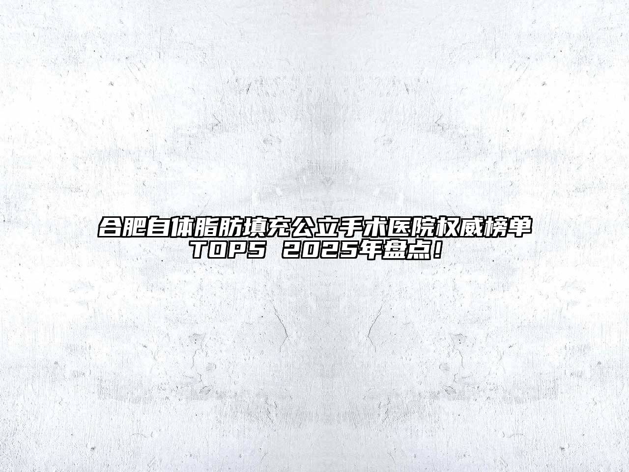 合肥自体脂肪填充公立手术医院权威榜单TOP5 2025年盘点！