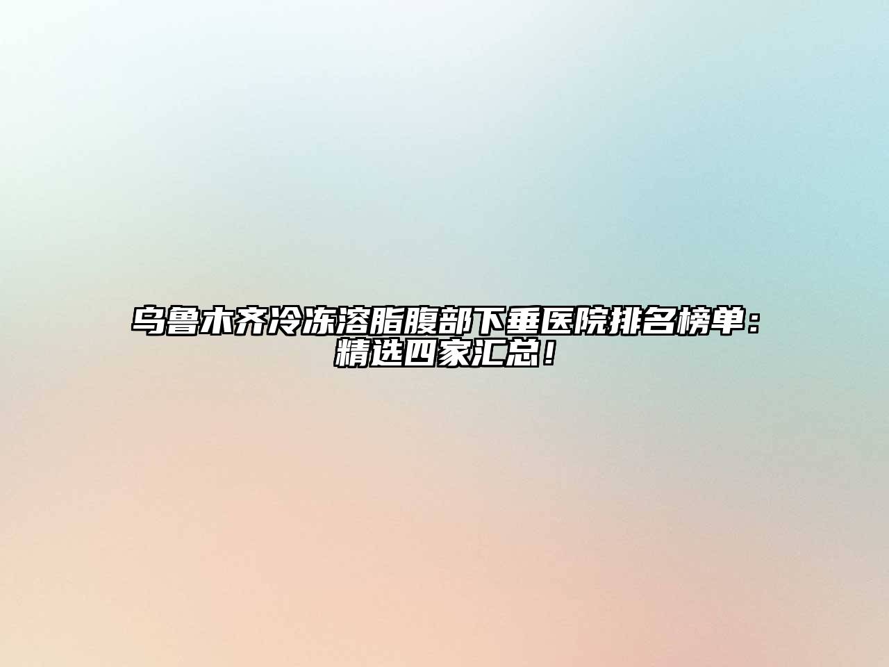 乌鲁木齐冷冻溶脂腹部下垂医院排名榜单：精选四家汇总！