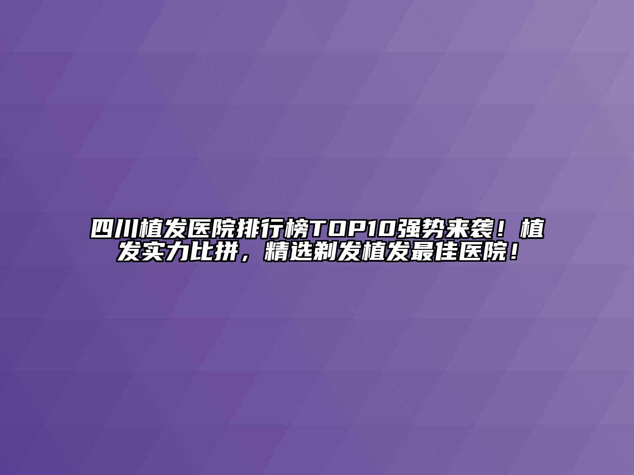 四川植发医院排行榜TOP10强势来袭！植发实力比拼，精选剃发植发最佳医院！