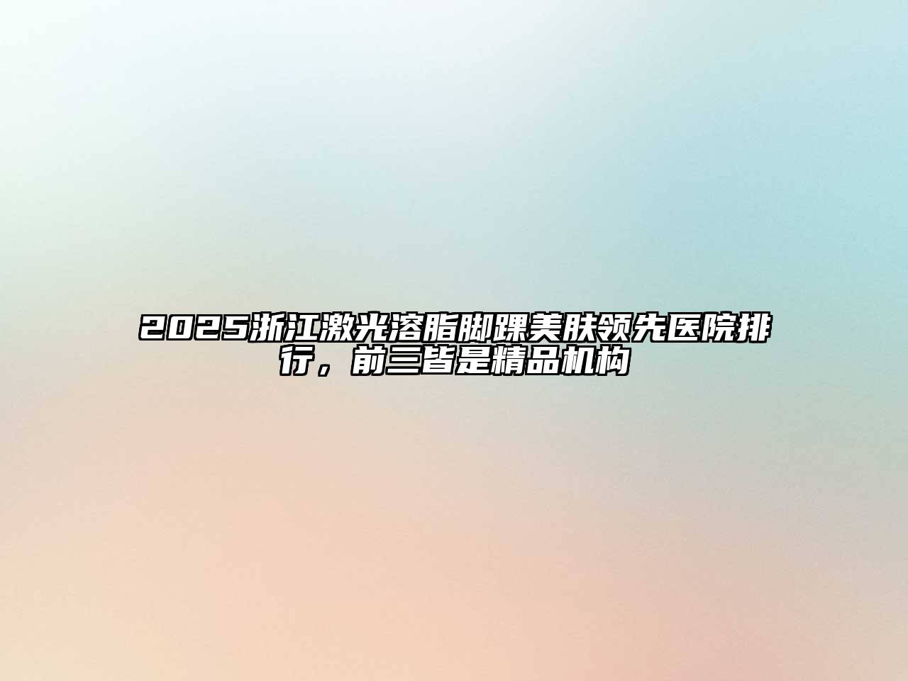 2025浙江激光溶脂脚踝美肤领先医院排行，前三皆是精品机构